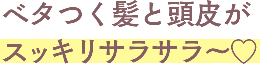 ベタつく髪と頭皮がスッキリサラサラ～♡
