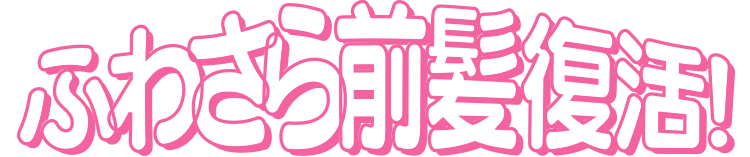 ふわさら前髪復活！