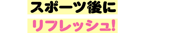 スポーツ後にリフレッシュ！