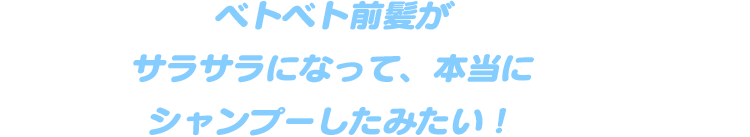 ベトベト前髪がサラサラになって、本当にシャンプーしたみたい！