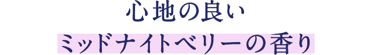 POINT 2 : 心地の良いミッドナイトベリーの香り
