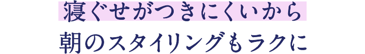 POINT 3 : 寝ぐせがつきにくいから朝のスタイリングもラクに