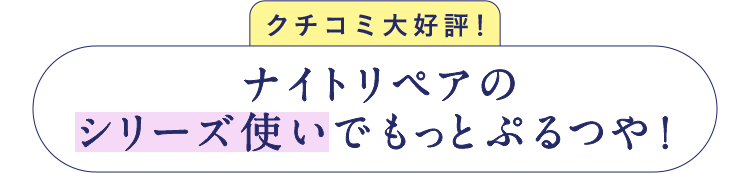 クチコミ大好評！ナイトリペアのシリーズ使いでもっとぷるつや！