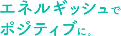 エネルギッシュでポジティブに