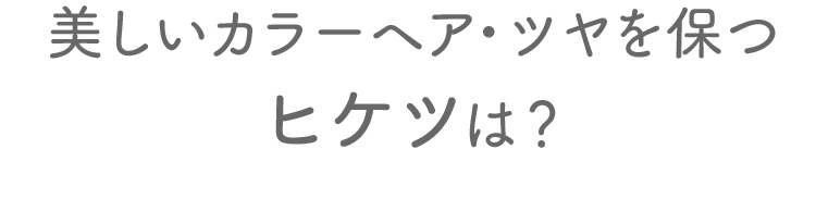 美しいカラーヘア・ツヤを保つ ヒケツは？