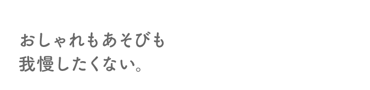 おしゃれもあそびも我慢したくない