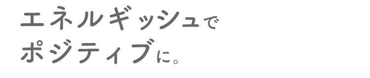 エネルギッシュでポジティブに。