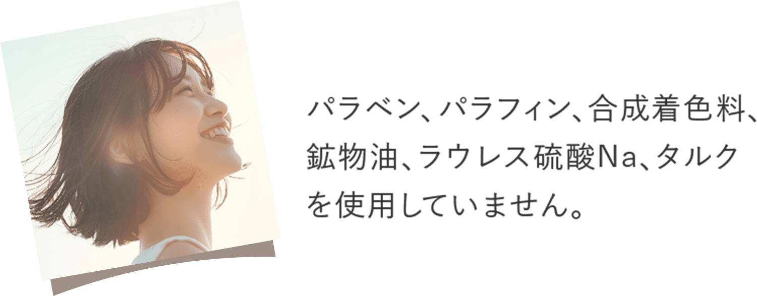 6つのフリー パラベン、パラフィン、合成着色料、鉱物油、ラウレス硫酸Na、タルクを使用していません。