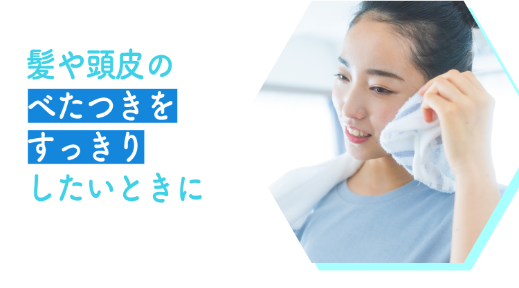 髪や頭皮のべたつきをすっきりしたいときに